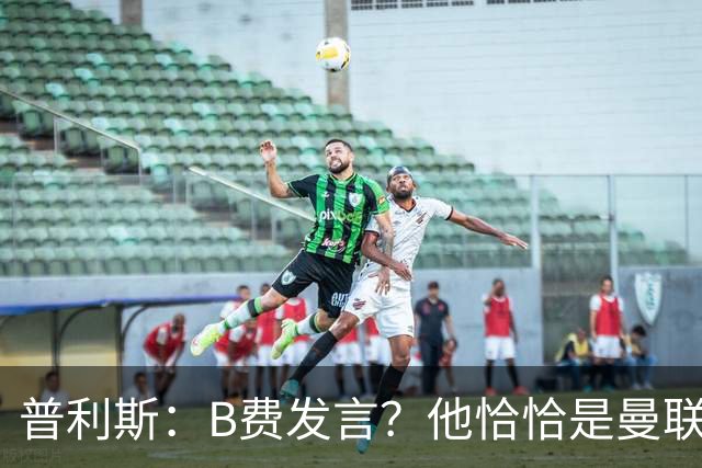 普利斯：B费发言？他恰恰是曼联不愿拼抢、不愿奔跑的缩影