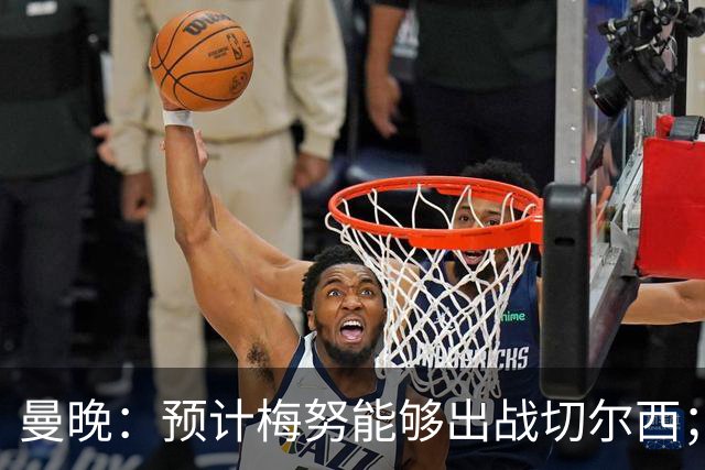 曼晚：预计梅努能够出战切尔西；多古最早11月复出