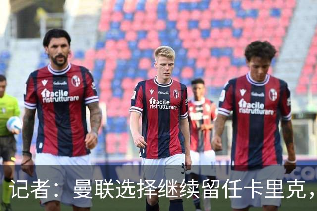 记者：曼联选择继续留任卡里克，一大主要原因来自财务层面